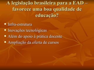 A legislação brasileira para a EAD – favorece uma boa qualidade de educação? Infra-estrutura  Inovações tecnológicas  Além do apoio à prática docente  Ampliação da oferta de cursos  