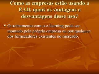 Como as empresas estão usando a EAD, quais as vantagens e desvantagens desse uso? O treinamento com o e-learning pode ser montado pela própria empresa ou por qualquer dos fornecedores existentes no mercado. 