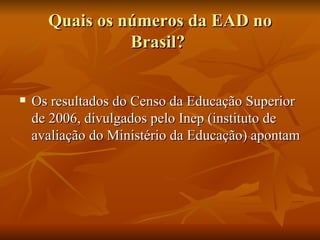 Quais os números da EAD no Brasil?  Os resultados do Censo da Educação Superior de 2006, divulgados pelo Inep (instituto de avaliação do Ministério da Educação) apontam  