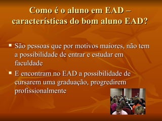 Como é o aluno em EAD – características do bom aluno EAD? São pessoas que por motivos maiores, não tem a possibilidade de entrar e estudar em faculdade  E encontram no EAD a possibilidade de cursarem uma graduação, progredirem profissionalmente  