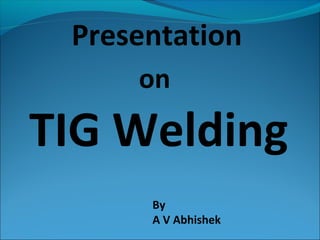 Presentation
on
TIG Welding
By
A V Abhishek
 
