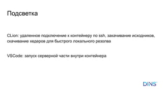 CLion: удаленное подключение к контейнеру по ssh, закачивание исходников,
скачивание хедеров для быстрого локального резолва
VSCode: запуск серверной части внутри контейнера
Подсветка
 