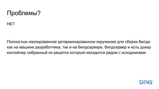 Проблемы?
НЕТ
Полностью изолированное детерминированное окружение для сборки билда
как на машине разработчика, так и на билдсервере, билдсервер и есть докер
контейнер собранный из рецепта который находится рядом с исходниками
 