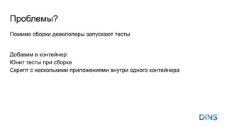 Проблемы?
Помимо сборки девелоперы запускают тесты
Добавим в контейнер:
Юнит тесты при сборке
Скрипт с несколькими приложениями внутри одного контейнера
 