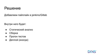 Решение
Добавляем пайплайн в jenkins/Gitlab
Внутри него будет:
● Статический анализ
● Сборка
● Прогон тестов
● Деплой (иногда)
 