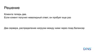 Решение
Клиента теперь два.
Если клиент получил невалидный ответ, он пробует еще раз
Два сервера, распределение нагрузки между ними через лоад балансер
 