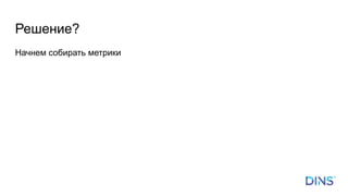 Начнем собирать метрики
Решение?
 