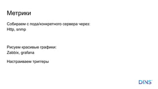 Собираем с пода/конкретного сервера через:
Http, snmp
Рисуем красивые графики:
Zabbix, grafana
Настраиваем триггеры
Метрики
 