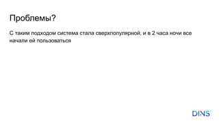 Проблемы?
С таким подходом система стала сверхпопулярной, и в 2 часа ночи все
начали ей пользоваться
 