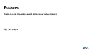 Решение
Kubernetes поддерживает автомасштабирование
По метрикам
 