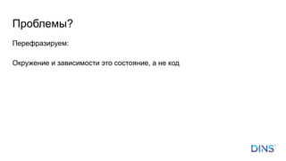 Проблемы?
Перефразируем:
Окружение и зависимости это состояние, а не код
 