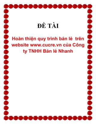 1
ĐỀ TÀI
Hoàn thiện quy trình bán lẻ trên
website www.cucre.vn của Công
ty TNHH Bán lẻ Nhanh
 