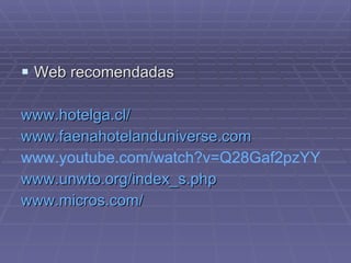 Web recomendadas www.hotelga.cl /   www.faenahotelanduniverse.com www.youtube.com / watch?v = Q28Gaf2pzYY www.unwto.org / index_s.php   www.micros.com/ 