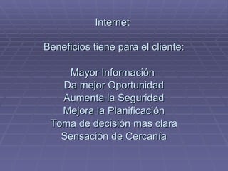 Internet   Beneficios tiene para el cliente: Mayor Información  Da mejor Oportunidad Aumenta la Seguridad Mejora la Planificación Toma de decisión mas clara Sensación de Cercanía 