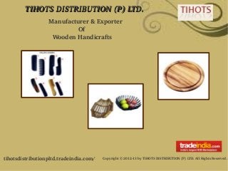 TIHOTS DISTRIBUTION (P) LTD.TIHOTS DISTRIBUTION (P) LTD.
tihotsdistributionpltd.tradeindia.com/ Copyright © 2012­13 by TIHOTS DISTRIBUTION (P) LTD. All Rights Reserved.
Manufacturer & Exporter 
                Of 
  Wooden Handicrafts
 