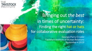 Georgie Parry-Crooke
Tavistock Institute of Human Relations
September 4 2019
Bringing out the best
in times of uncertainty:
Finding the right hat or hats
for collaborative evaluation roles
 