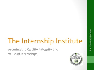 The Internship Institute  Assuring the Quality, Integrity and  Value of Internships The Internship Institute 
