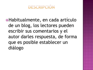DescripciónHabitualmente, en cadaartículo de un blog, los lectorespuedenescribirsuscomentarios y el autordarlesrespuesta, de forma queesposibleestablecer un diálogo