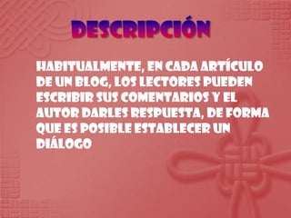 DescripciónHabitualmente, en cadaartículo de un blog, los lectorespuedenescribirsuscomentarios y el autordarlesrespuesta, de forma queesposibleestablecer un diálogo