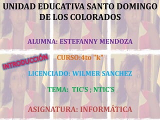 UNIDAD EDUCATIVA SANTO DOMINGO
DE LOS COLORADOS
ALUMNA: ESTEFANNY MENDOZA

CURSO:4to "k"
LICENCIADO: WILMER SANCHEZ
TEMA: TIC’S ; NTIC’S

ASIGNATURA: INFORMÁTICA

 