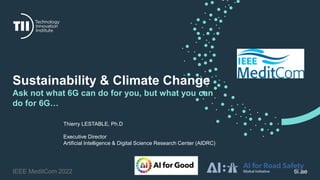 tii.ae
Sustainability & Climate Change
Ask not what 6G can do for you, but what you can
do for 6G…
IEEE MeditCom 2022
Thierry LESTABLE, Ph.D
Executive Director
Artificial Intelligence & Digital Science Research Center (AIDRC)
 