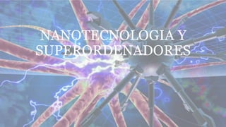 NANOTECNOLOGIA Y
SUPERORDENADORES
 