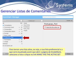 Gerenciar Listas de Comentários Para tornar uma lista ativa, ou seja, a sua lista preferencial e a que será visualizada assim que abrir a página de GradeMark, selecione a lista e clique no link MAKE THIS THE ACTIVE SET 