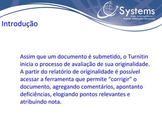 Assim que um documento é submetido, o Turnitin inicia o processo de avaliação de sua originalidade. A partir do relatório de originalidade é possível acessar a ferramenta que permite “corrigir” o documento, agregando comentários, apontanto deficiências, elogiando pontos relevantes e atribuindo nota. Introdução 