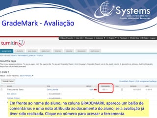 Em frente ao nome do aluno, na coluna GRADEMARK, aparece um balão de comentários e uma nota atribuida ao documento do aluno, se a avaliação já tiver sido realizada. Clique no número para acessar a ferramenta. GradeMark - Avaliação 