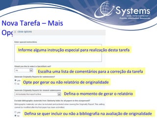 Nova Tarefa – Mais Opções Informe alguma instrução especial para realização desta tarefa Escolha uma lista de comentários para a correção da tarefa Opte por gerar ou não relatório de originalidade Defina o momento de gerar o relatório Defina se quer incluir ou não a bibliografia na avaliação de originalidade 