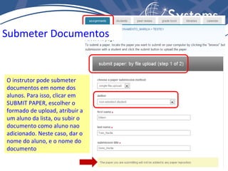 Submeter Documentos O instrutor pode submeter documentos em nome dos alunos. Para isso, clicar em SUBMIT PAPER, escolher o formado de upload, atribuir a um aluno da lista, ou subir o documento como aluno nao adicionado. Neste caso, dar o nome do aluno, e o nome do documento 