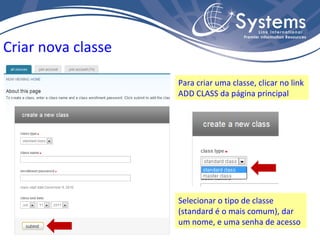 Criar nova classe Para criar uma classe, clicar no link ADD CLASS da página principal Selecionar o tipo de classe (standard é o mais comum), dar um nome, e uma senha de acesso 