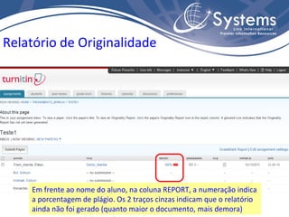 Relatório de Originalidade Em frente ao nome do aluno, na coluna REPORT, a numeração indica a porcentagem de plágio. Os 2 traços cinzas indicam que o relatório ainda não foi gerado (quanto maior o documento, mais demora) 