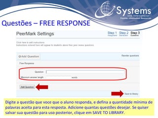 Digite a questão que voce que o aluno responda, e defina a quantidade mínima de palavras aceita para esta resposta. Adicione quantas questões desejar. Se quiser salvar sua questão para uso posterior, clique em SAVE TO LIBRARY. Questões – FREE RESPONSE 