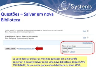 Se voce desejar utilizar as mesmas questões em uma tarefa posterior, é possível salvar como uma nova biblioteca. Clique SAVE TO LIBRARY, de um nome para a nova biblioteca e clique SAVE. Questões – Salvar em nova Biblioteca 