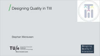 / Designing Quality in TIII 
! 
! 
! 
! 
! 
! 
! 
Stephan Wensveen 
 