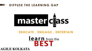learn from the
master class
EDUCATE . ENGAGE . ENTERTAIN
DIFFUSE THE LEARNING GAP
 