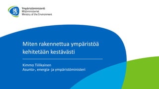 Miten rakennettua ympäristöä
kehitetään kestävästi
Kimmo Tiilikainen
Asunto-, energia- ja ympäristöministeri
 