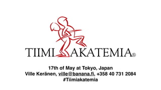 17th of May at Tokyo, Japan
Ville Keränen, ville@banana.ﬁ, +358 40 731 2084
#Tiimiakatemia
 