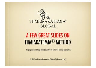 A FEW GREAT SLIDES ON
TIIMIAKATEMIA® METHOD
© 2016 Tiimiakatemia Global (Partus Ltd)
For progressive and change-minded educators and builders of learning organizations.
 