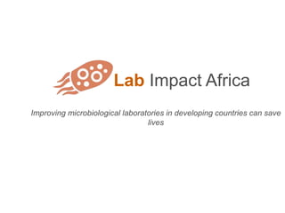 Lab Impact Africa
Improving microbiological laboratories in developing countries can save
lives
 