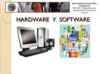 Universidad de Puerto Rico
                      en Bayamón
               TIIN 1041– Aplicaciones de la
               Computadora Personal en la
                        Industria



HARDWARE Y SOFTWARE
 