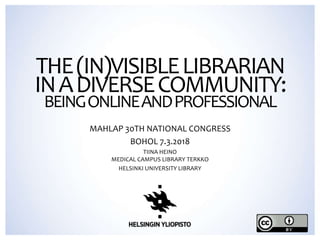 THE(IN)VISIBLELIBRARIAN
INADIVERSECOMMUNITY:
BEINGONLINEANDPROFESSIONAL
MAHLAP 30TH NATIONAL CONGRESS
BOHOL 7.3.2018
TIINA HEINO
MEDICAL CAMPUS LIBRARY TERKKO
HELSINKI UNIVERSITY LIBRARY
 