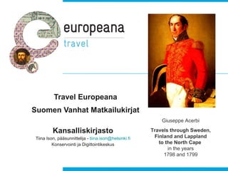 Travel Europeana Suomen Vanhat Matkailukirjat Kansalliskirjasto Tiina Ison, pääsunnittelija -  [email_address] Konservointi ja Digittointikeskus Giuseppe Acerbi Travels through Sweden, Finland and Lappland to the North Cape  in the years 1798 and 1799 