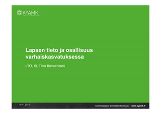 Lapsen tieto ja osallisuus
varhaiskasvatuksessa
LTO, KL Tiina Kirvesniemi

19.11.2013

Kymenlaakson ammattikorkeakoulu / www.kyamk.fi

 