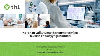 Terveyden ja hyvinvoinnin laitos
Koronan vaikutukset tarttumattomien
tautien ehkäisyyn ja hoitoon
Tiina Laatikainen, johtaja, professori
31.1.2022
1
 