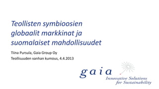 Teollisten symbioosien
globaalit markkinat ja
suomalaiset mahdollisuudet
Tiina Pursula, Gaia Group Oy
Teollisuuden vanhan kumous, 4.4.2013
 