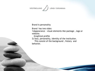 Brand is personality Brand  has two sides: 1)Appearance – visual elements like package , logo or website.   Graphical profile 2) Soul, personality, identity of the institution.   This consist of the background , history  and behavior.   