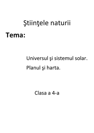 Ştiinţele naturii
Tema:
Universul şi sistemul solar.
Planul şi harta.
Clasa a 4-a
 