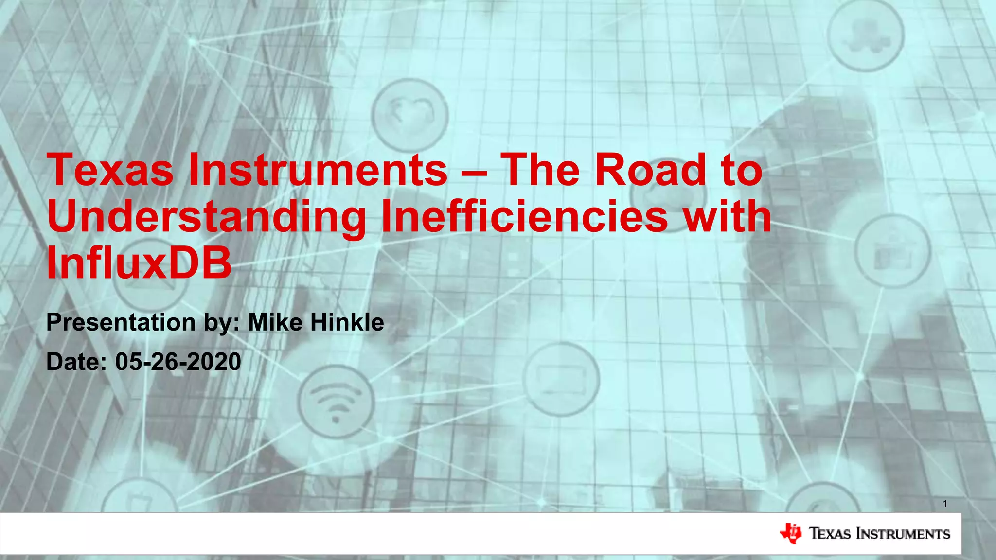 Texas Instruments – The Road to
Understanding Inefficiencies with
InfluxDB
Presentation by: Mike Hinkle
Date: 05-26-2020
1
 